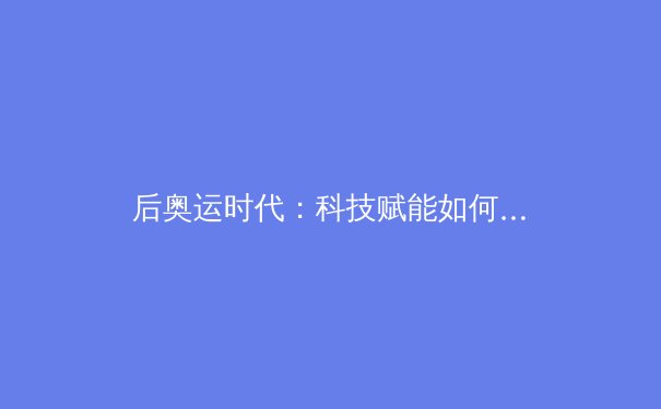 后奥运时代：科技赋能如何重塑中国竞技体育训练体系 - 4