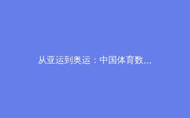 从亚运到奥运：中国体育数字化转型的深度变革与未来路径